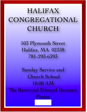 HALIFAX
CONGREGATIONAL
CHURCH

503 Plymouth Street
Halifax, MA  02338
781-293-6393

Sunday Service and
 Church School
10:00 AM
The Reverend Edward Bernard, Pastor
directions
