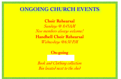 
ONGOING CHURCH EVENTS

Choir Rehearsal
Sundays @ 8:45AM 
New members always welcome!
Handbell Choir Rehearsal 
Wednesdays @6:30 PM

On-going
“Got Books?”
Book and Clothing collection
Bin located next to the shed
