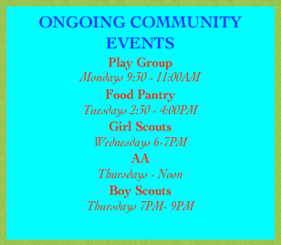 ONGOING COMMUNITY EVENTS
Play Group
Mondays 9:30 - 11:00AM
Food Pantry
Tuesdays 2:30 - 4:00PM
Girl Scouts
Wednesdays 6-7PM
AA
Thursdays - Noon
Boy Scouts
Thursdays 7PM- 9PM
